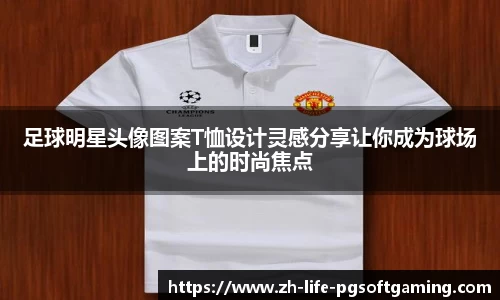 足球明星头像图案T恤设计灵感分享让你成为球场上的时尚焦点