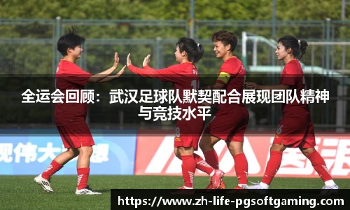 全运会回顾：武汉足球队默契配合展现团队精神与竞技水平